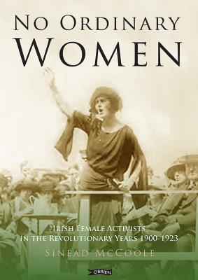 No Ordinary Woman Irish Female Activists in the Revolutionary Years 1900-1923