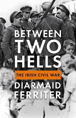 Between Two Hells - The Irish Civil War by Diarmaid Ferriter